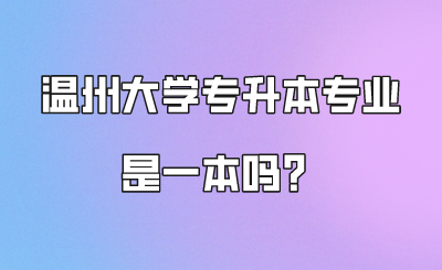 溫州大學(xué)專升本專業(yè)是一本嗎？.png