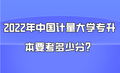 2022年中國計量大學專升本要考多少分？.png