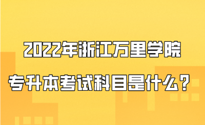 2022年浙江萬里學院專升本考試科目是什么？.png
