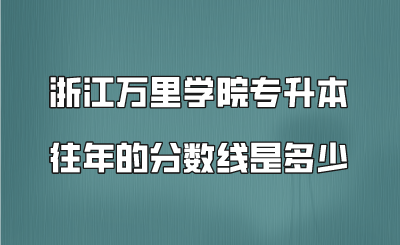 浙江萬里學院專升本往年的分數(shù)線是多少.png