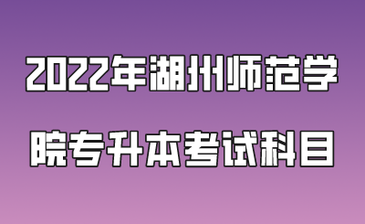 2022年湖州師范學(xué)院專升本考試科目.png