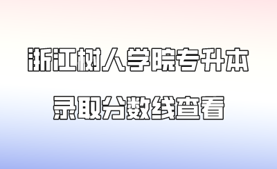 浙江樹人學院專升本錄取分數線查看.png