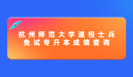 杭州師范大學退役士兵免試專升本成績查詢.jpg