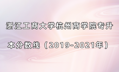 浙江工商大學杭州商學院專升本分數線（2019-2021年）.png