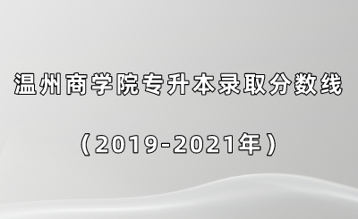 溫州商學院專升本錄取分數線（2019-2021年）.png