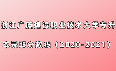 浙江廣廈建設職業技術大學專升本錄取分數線（2020-2021年）.png