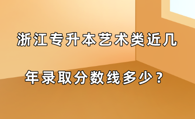 浙江專升本藝術類近幾年錄取分數線多少？.png