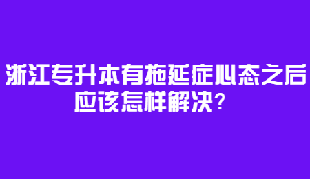浙江專升本有拖延癥心態之后應該怎樣解決？