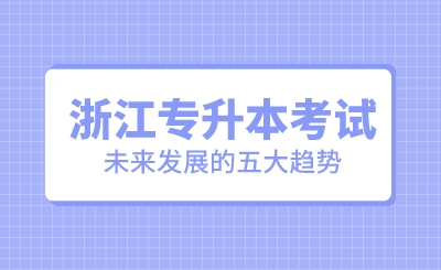 浙江專升本考試未來(lái)發(fā)展的五大趨勢(shì)！