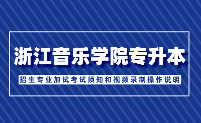 2024年浙江音樂學院專升本招生專業加試考試須知和視頻錄制操作說明