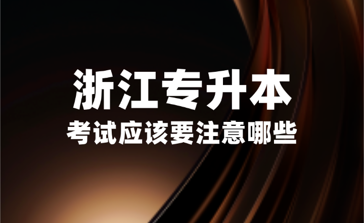 2025年浙江專升本考試應(yīng)該要注意哪些？