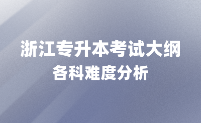 浙江專(zhuān)升本考試大綱內(nèi)容,各科難度分析!