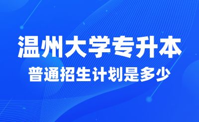 2024年溫州大學專升本普通招生計劃是多少？找哪些專業？